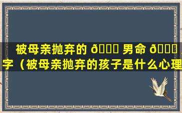 被母亲抛弃的 🐘 男命 🐋 八字（被母亲抛弃的孩子是什么心理）